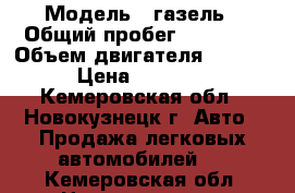  › Модель ­ газель › Общий пробег ­ 98 000 › Объем двигателя ­ 2 000 › Цена ­ 85 000 - Кемеровская обл., Новокузнецк г. Авто » Продажа легковых автомобилей   . Кемеровская обл.,Новокузнецк г.